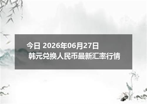 今日 2026年06月27日 韩元兑换人民币最新汇率行情