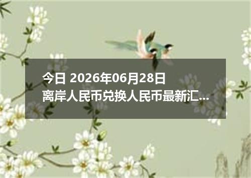 今日 2026年06月28日 离岸人民币兑换人民币最新汇率行情