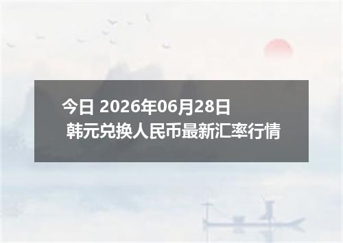 今日 2026年06月28日 韩元兑换人民币最新汇率行情