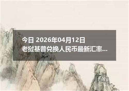 今日 2026年04月12日 老挝基普兑换人民币最新汇率行情
