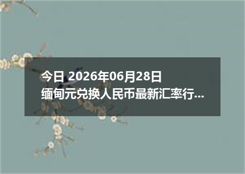 今日 2026年06月28日 缅甸元兑换人民币最新汇率行情