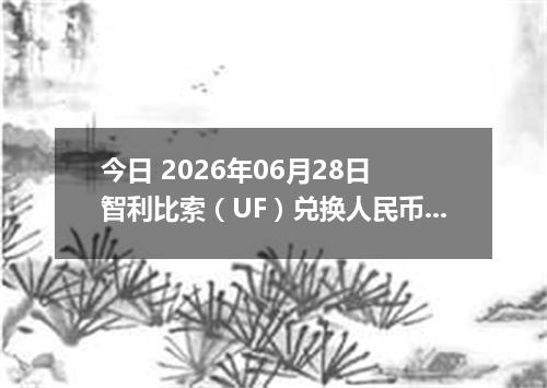 今日 2026年06月28日 智利比索（UF）兑换人民币最新汇率行情