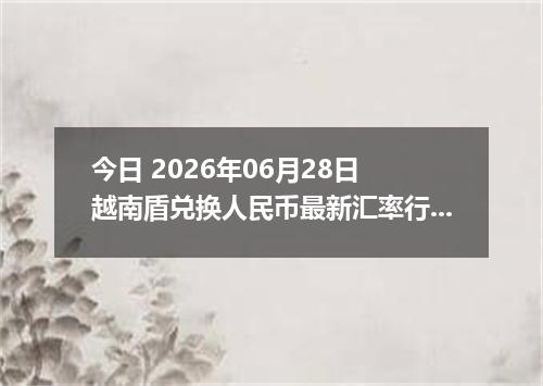 今日 2026年06月28日 越南盾兑换人民币最新汇率行情