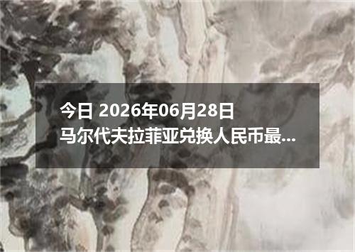 今日 2026年06月28日 马尔代夫拉菲亚兑换人民币最新汇率行情