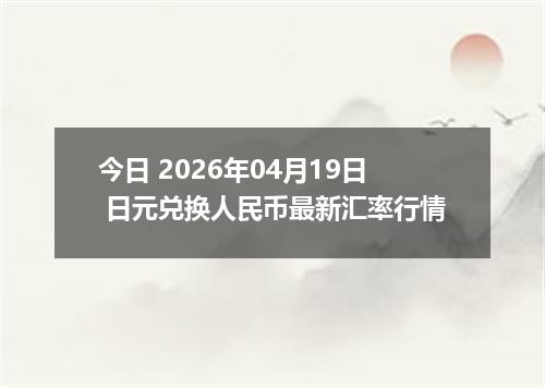 今日 2026年04月19日 日元兑换人民币最新汇率行情