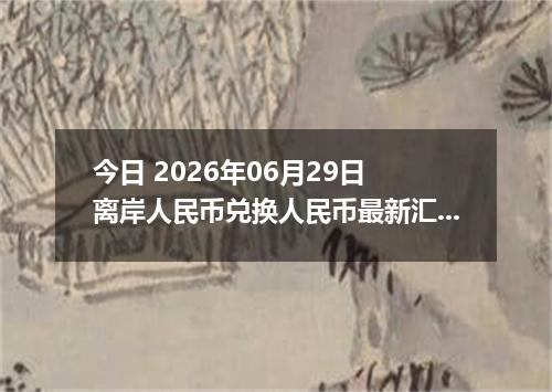 今日 2026年06月29日 离岸人民币兑换人民币最新汇率行情