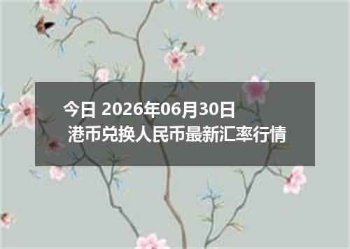 今日 2026年06月30日 港币兑换人民币最新汇率行情