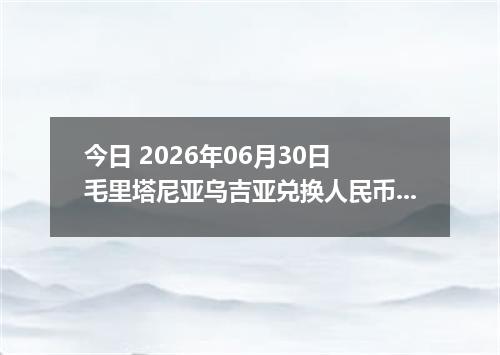 今日 2026年06月30日 毛里塔尼亚乌吉亚兑换人民币最新汇率行情