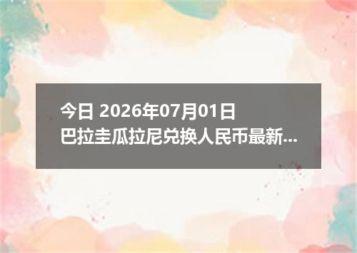 今日 2026年07月01日 巴拉圭瓜拉尼兑换人民币最新汇率行情