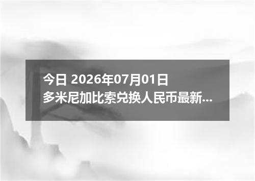 今日 2026年07月01日 多米尼加比索兑换人民币最新汇率行情