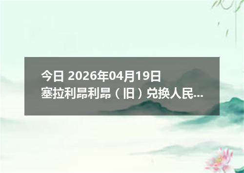 今日 2026年04月19日 塞拉利昂利昂（旧）兑换人民币最新汇率行情