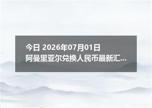 今日 2026年07月01日 阿曼里亚尔兑换人民币最新汇率行情