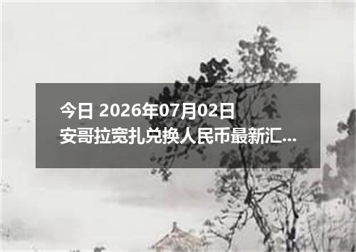 今日 2026年07月02日 安哥拉宽扎兑换人民币最新汇率行情