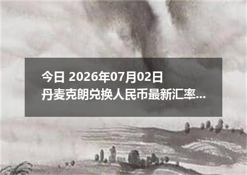 今日 2026年07月02日 丹麦克朗兑换人民币最新汇率行情