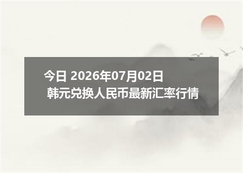 今日 2026年07月02日 韩元兑换人民币最新汇率行情