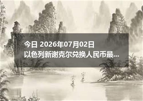 今日 2026年07月02日 以色列新谢克尔兑换人民币最新汇率行情