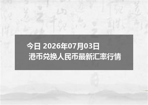 今日 2026年07月03日 港币兑换人民币最新汇率行情