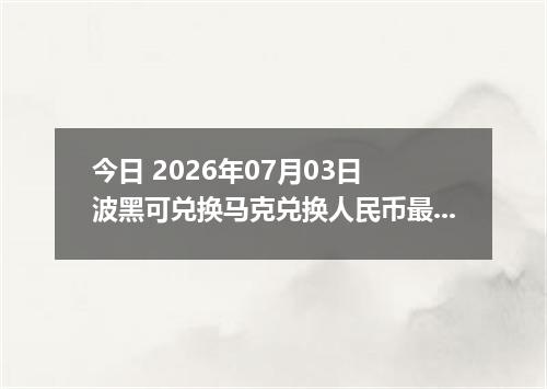今日 2026年07月03日 波黑可兑换马克兑换人民币最新汇率行情