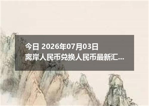 今日 2026年07月03日 离岸人民币兑换人民币最新汇率行情