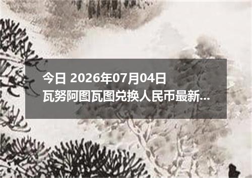 今日 2026年07月04日 瓦努阿图瓦图兑换人民币最新汇率行情