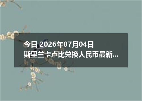 今日 2026年07月04日 斯里兰卡卢比兑换人民币最新汇率行情