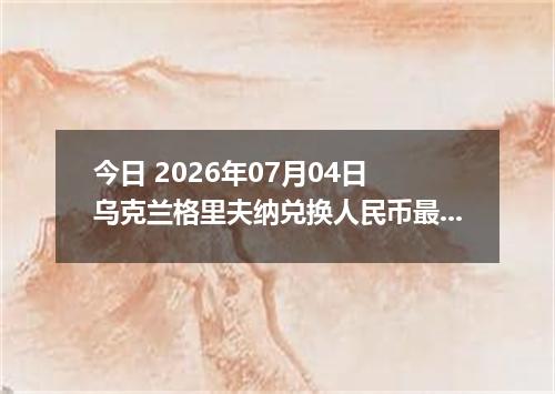 今日 2026年07月04日 乌克兰格里夫纳兑换人民币最新汇率行情