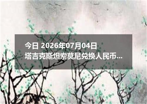 今日 2026年07月04日 塔吉克斯坦索莫尼兑换人民币最新汇率行情