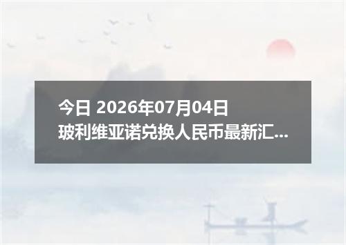 今日 2026年07月04日 玻利维亚诺兑换人民币最新汇率行情