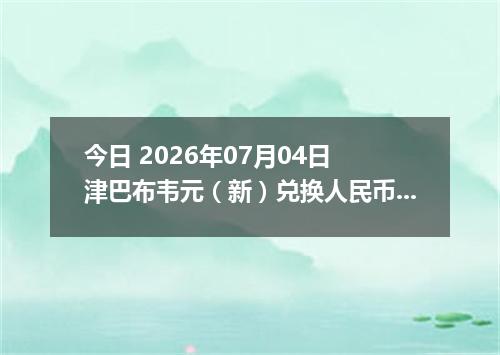 今日 2026年07月04日 津巴布韦元（新）兑换人民币最新汇率行情