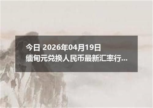 今日 2026年04月19日 缅甸元兑换人民币最新汇率行情
