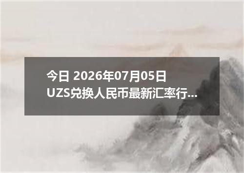 今日 2026年07月05日 UZS兑换人民币最新汇率行情