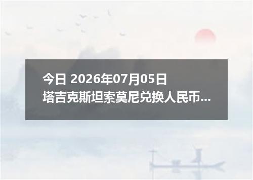 今日 2026年07月05日 塔吉克斯坦索莫尼兑换人民币最新汇率行情