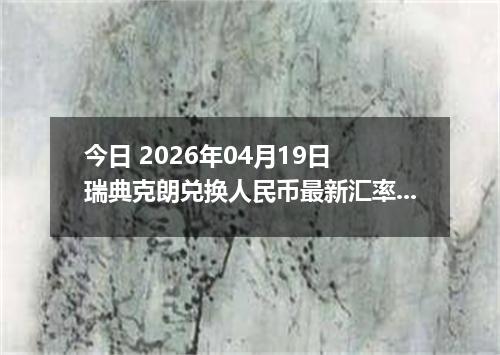 今日 2026年04月19日 瑞典克朗兑换人民币最新汇率行情