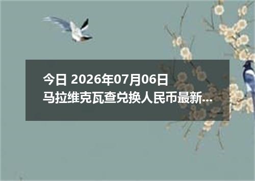 今日 2026年07月06日 马拉维克瓦查兑换人民币最新汇率行情