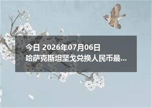 今日 2026年07月06日 哈萨克斯坦坚戈兑换人民币最新汇率行情