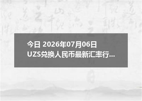 今日 2026年07月06日 UZS兑换人民币最新汇率行情