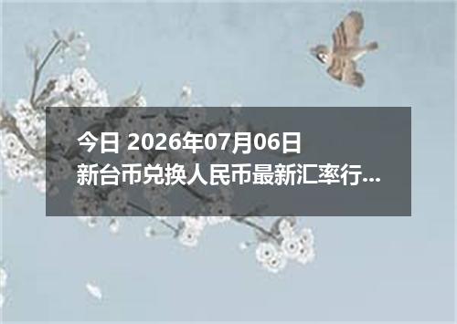 今日 2026年07月06日 新台币兑换人民币最新汇率行情