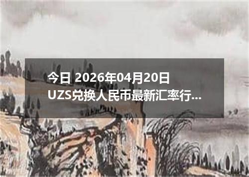 今日 2026年04月20日 UZS兑换人民币最新汇率行情