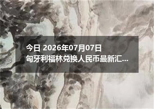 今日 2026年07月07日 匈牙利福林兑换人民币最新汇率行情