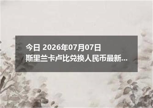 今日 2026年07月07日 斯里兰卡卢比兑换人民币最新汇率行情