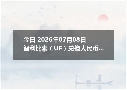 今日 2026年07月08日 智利比索（UF）兑换人民币最新汇率行情