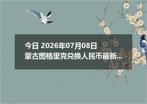 今日 2026年07月08日 蒙古图格里克兑换人民币最新汇率行情