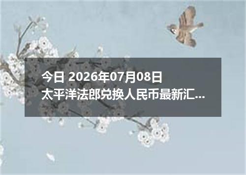 今日 2026年07月08日 太平洋法郎兑换人民币最新汇率行情