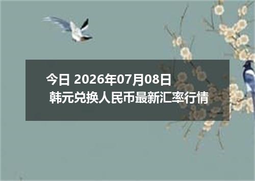 今日 2026年07月08日 韩元兑换人民币最新汇率行情