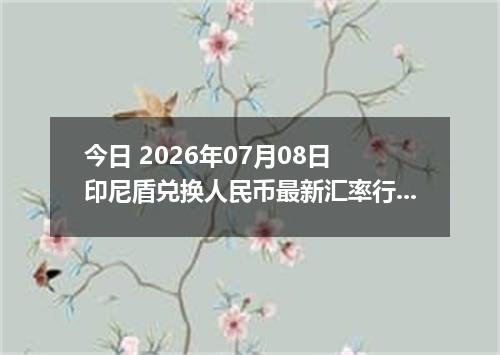 今日 2026年07月08日 印尼盾兑换人民币最新汇率行情