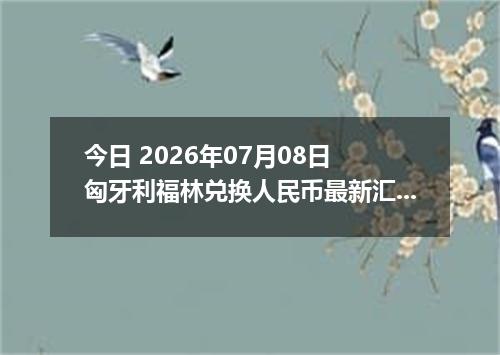 今日 2026年07月08日 匈牙利福林兑换人民币最新汇率行情