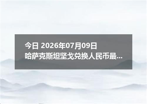 今日 2026年07月09日 哈萨克斯坦坚戈兑换人民币最新汇率行情