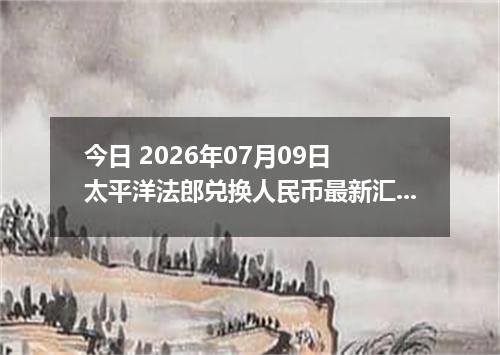今日 2026年07月09日 太平洋法郎兑换人民币最新汇率行情