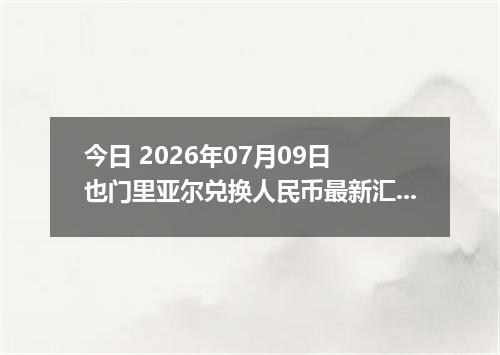 今日 2026年07月09日 也门里亚尔兑换人民币最新汇率行情