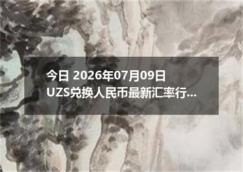 今日 2026年07月09日 UZS兑换人民币最新汇率行情